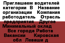 Приглашаем водителей категории «В › Название организации ­ Компания-работодатель › Отрасль предприятия ­ Другое › Минимальный оклад ­ 1 - Все города Работа » Вакансии   . Кировская обл.,Леваши д.